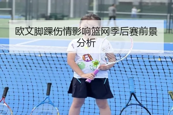欧文脚踝伤情影响篮网季后赛前景分析