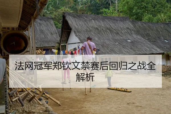 法网冠军郑钦文禁赛后回归之战全解析