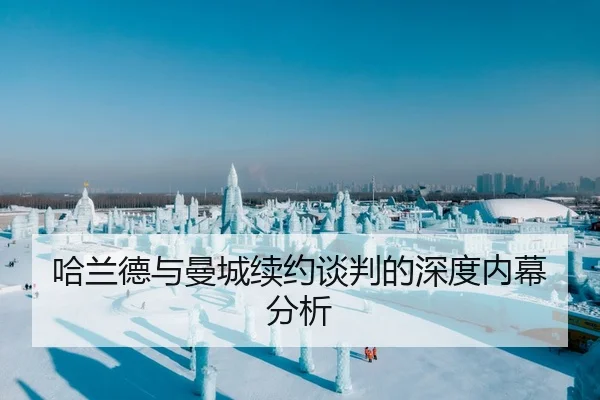 哈兰德与曼城续约谈判的深度内幕分析